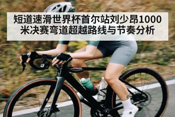短道速滑世界杯首尔站刘少昂1000米决赛弯道超越路线与节奏分析（KAIYUN APP）