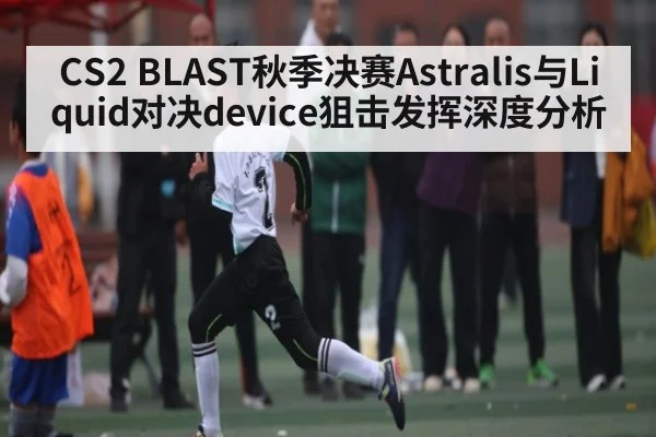 CS2 BLAST秋季决赛Astralis与Liquid对决device狙击发挥深度分析