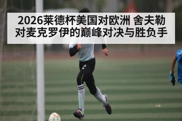 2026莱德杯美国对欧洲 舍夫勒对麦克罗伊的巅峰对决与胜负手（KAIYUN APP）