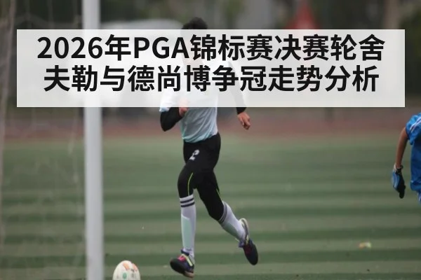 2026年PGA锦标赛决赛轮舍夫勒与德尚博争冠走势分析（KAIYUN APP）