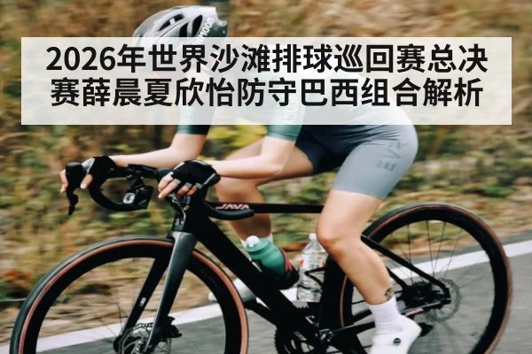 2026年世界沙滩排球巡回赛总决赛薛晨夏欣怡防守巴西组合解析 | KAIYUN APP
