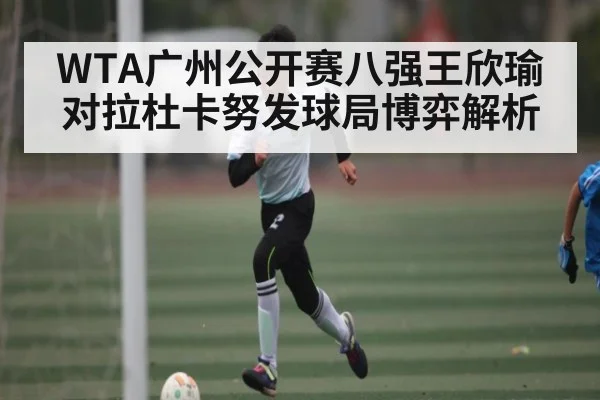WTA广州公开赛八强王欣瑜对拉杜卡努发球局博弈解析（KAIYUN APP）
