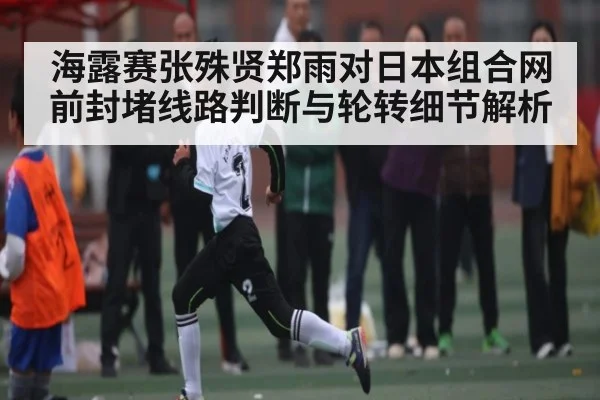 海露赛张殊贤郑雨对日本组合网前封堵线路判断与轮转细节解析（KAIYUN APP）